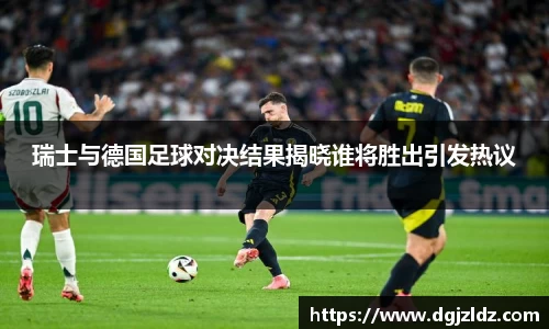 瑞士与德国足球对决结果揭晓谁将胜出引发热议
