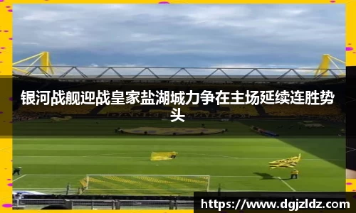 银河战舰迎战皇家盐湖城力争在主场延续连胜势头