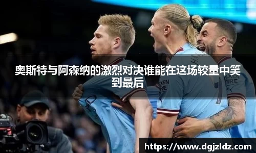 奥斯特与阿森纳的激烈对决谁能在这场较量中笑到最后