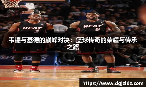 韦德与基德的巅峰对决：篮球传奇的荣耀与传承之路