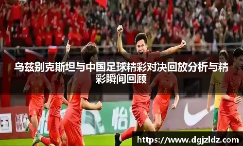乌兹别克斯坦与中国足球精彩对决回放分析与精彩瞬间回顾