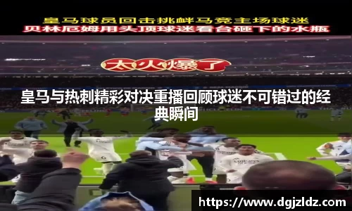 皇马与热刺精彩对决重播回顾球迷不可错过的经典瞬间